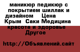 маникюр,педикюр с покрытием шиллак и дизайном. › Цена ­ 350 - Крым, Саки Медицина, красота и здоровье » Другое   